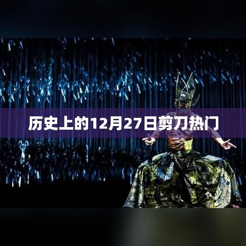 历史上的剪刀热门事件，揭秘十二月二十七日这一天的不凡意义
