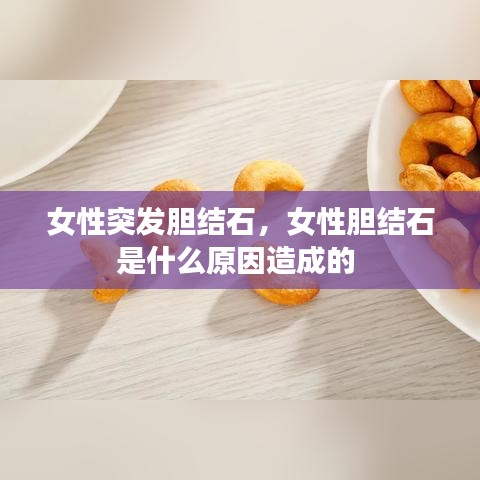 女性突发胆结石，女性胆结石是什么原因造成的 
