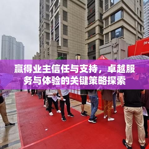 赢得业主信任与支持，卓越服务与体验的关键策略探索