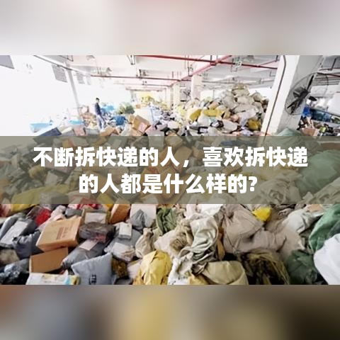 不断拆快递的人，喜欢拆快递的人都是什么样的? 