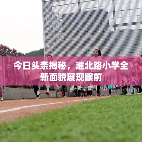 今日头条揭秘，淮北路小学全新面貌展现眼前