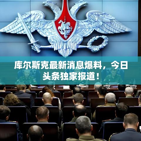 库尔斯克最新消息爆料，今日头条独家报道！