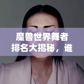 魔兽世界舞者排名大揭秘，谁是最炫舞者？