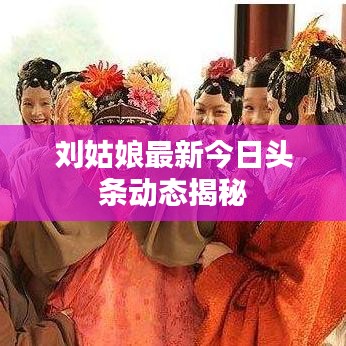 刘姑娘最新今日头条动态揭秘