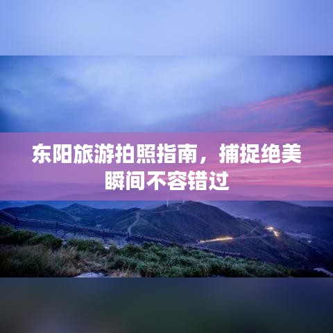 东阳旅游拍照指南，捕捉绝美瞬间不容错过