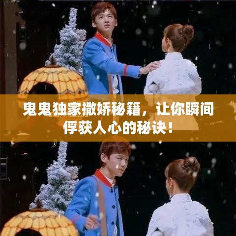 鬼鬼独家撒娇秘籍，让你瞬间俘获人心的秘诀！