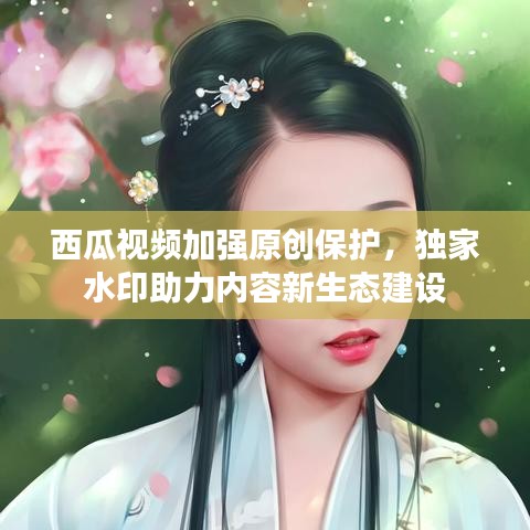 西瓜视频加强原创保护，独家水印助力内容新生态建设