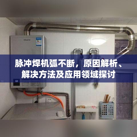 脉冲焊机弧不断，原因解析、解决方法及应用领域探讨