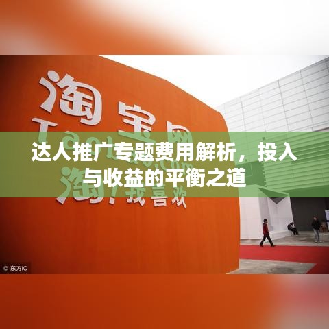 达人推广专题费用解析，投入与收益的平衡之道