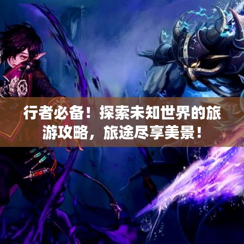 行者必备！探索未知世界的旅游攻略，旅途尽享美景！