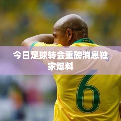 今日足球转会重磅消息独家爆料