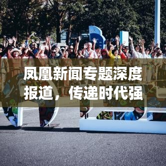 凤凰新闻专题深度报道，传递时代强音，洞悉时代脉搏