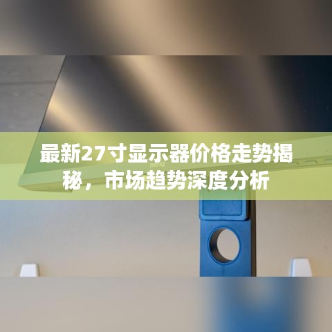 最新27寸显示器价格走势揭秘，市场趋势深度分析