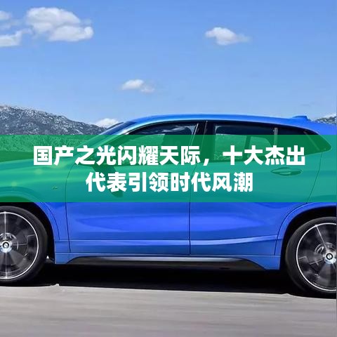 国产之光闪耀天际，十大杰出代表引领时代风潮