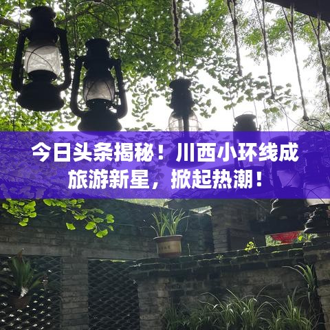 今日头条揭秘！川西小环线成旅游新星，掀起热潮！
