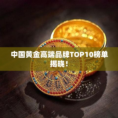 中国黄金高端品牌TOP10榜单揭晓！