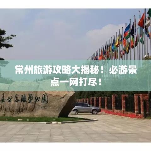 常州旅游攻略大揭秘！必游景点一网打尽！