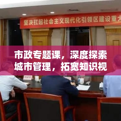 市政专题课，深度探索城市管理，拓宽知识视野