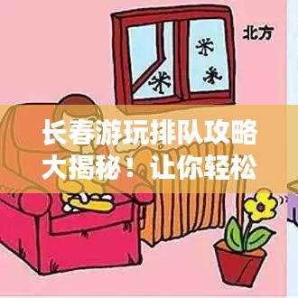长春游玩排队攻略大揭秘！让你轻松避开拥挤，畅游长春！
