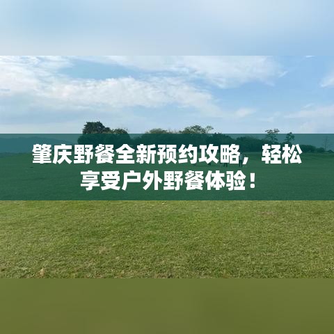 肇庆野餐全新预约攻略，轻松享受户外野餐体验！