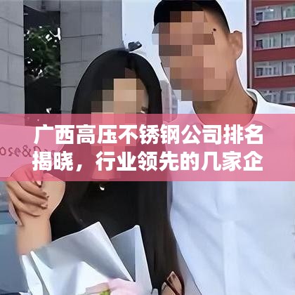 广西高压不锈钢公司排名揭晓，行业领先的几家企业榜单