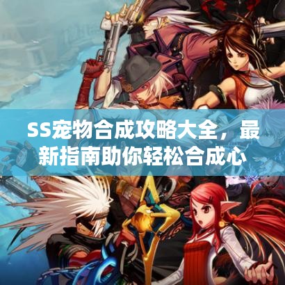 SS宠物合成攻略大全，最新指南助你轻松合成心仪宠物！