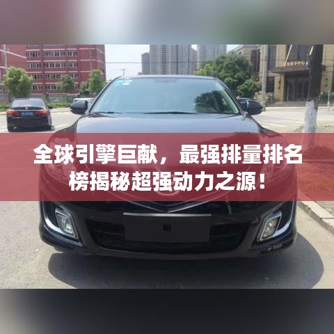 全球引擎巨献，最强排量排名榜揭秘超强动力之源！